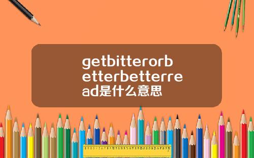 getbitterorbetterbetterread是什么意思
