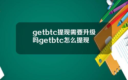 getbtc提现需要升级吗getbtc怎么提现