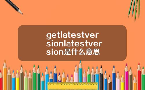 getlatestversionlatestversion是什么意思