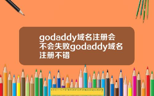 godaddy域名注册会不会失败godaddy域名注册不错
