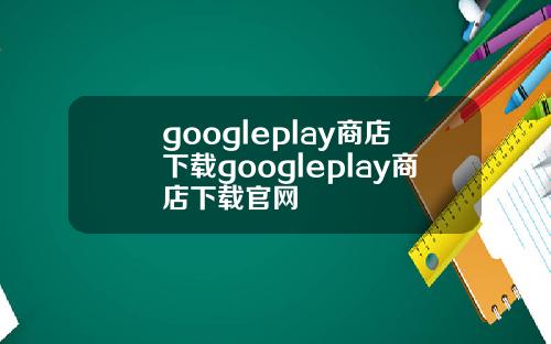 googleplay商店下载googleplay商店下载官网