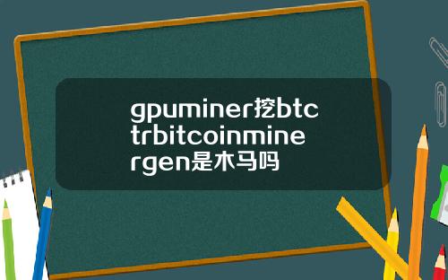 gpuminer挖btctrbitcoinminergen是木马吗