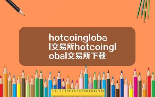 hotcoinglobal交易所hotcoinglobal交易所下载
