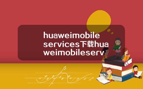 huaweimobileservices下载huaweimobileservicesapk
