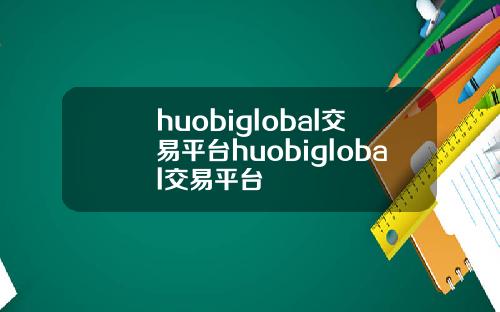 huobiglobal交易平台huobiglobal交易平台
