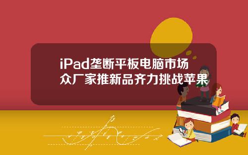 iPad垄断平板电脑市场众厂家推新品齐力挑战苹果