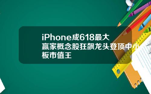 iPhone成618最大赢家概念股狂飙龙头登顶中小板市值王