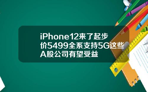 iPhone12来了起步价5499全系支持5G这些A股公司有望受益