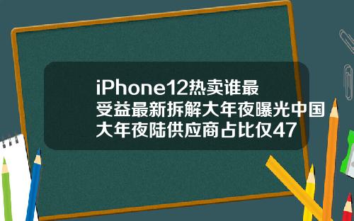 iPhone12热卖谁最受益最新拆解大年夜曝光中国大年夜陆供应商占比仅47
