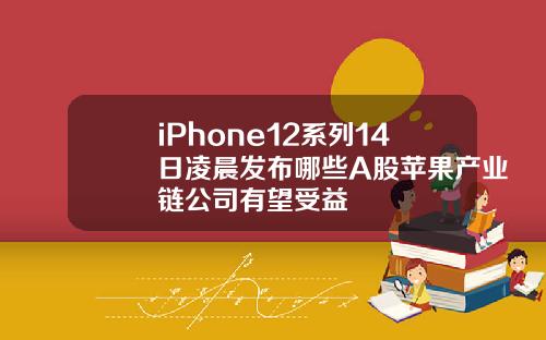 iPhone12系列14日凌晨发布哪些A股苹果产业链公司有望受益