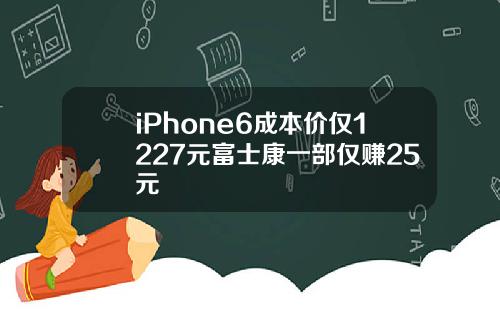 iPhone6成本价仅1227元富士康一部仅赚25元
