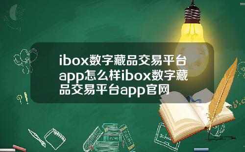 ibox数字藏品交易平台app怎么样ibox数字藏品交易平台app官网