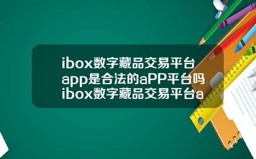 ibox数字藏品交易平台app是合法的aPP平台吗ibox数字藏品交易平台app官网