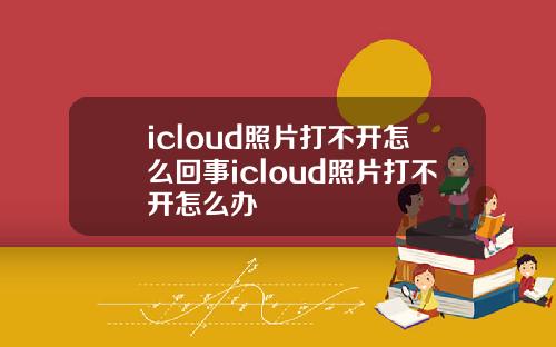 icloud照片打不开怎么回事icloud照片打不开怎么办