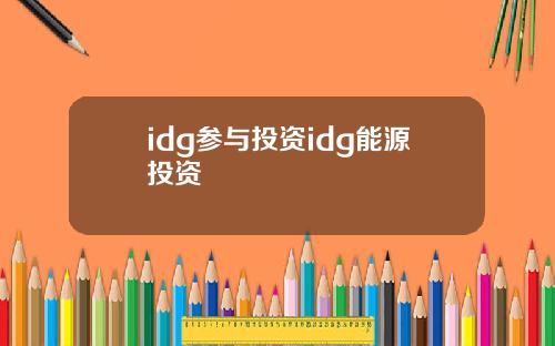 idg参与投资idg能源投资
