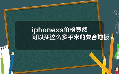 iphonexs价格竟然可以买这么多平米的复合地板