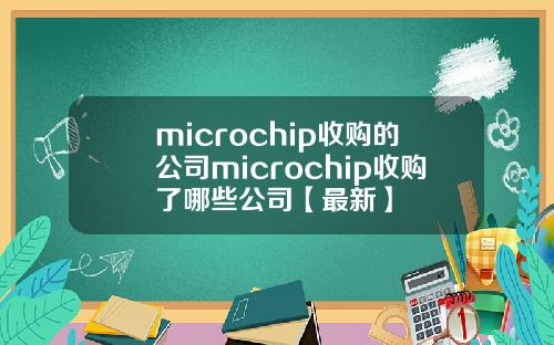 microchip收购的公司microchip收购了哪些公司【最新】