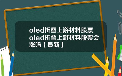 oled折叠上游材料股票oled折叠上游材料股票会涨吗【最新】
