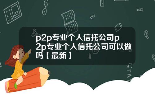 p2p专业个人信托公司p2p专业个人信托公司可以做吗【最新】