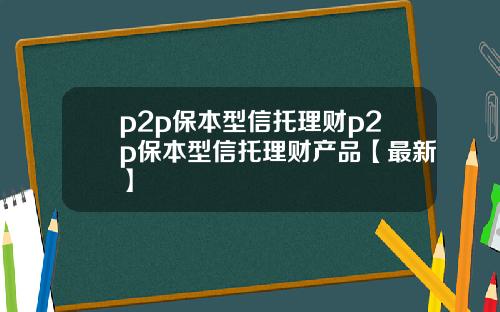 p2p保本型信托理财p2p保本型信托理财产品【最新】