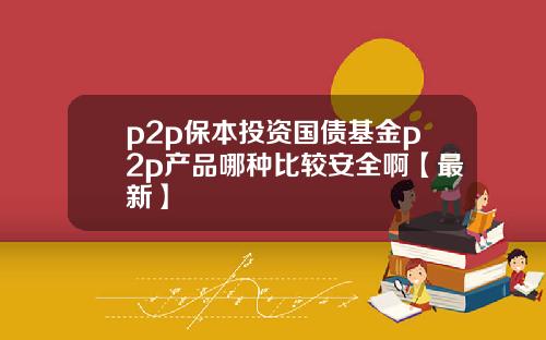 p2p保本投资国债基金p2p产品哪种比较安全啊【最新】