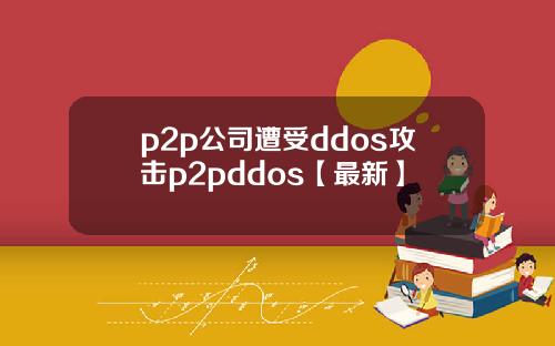 p2p公司遭受ddos攻击p2pddos【最新】
