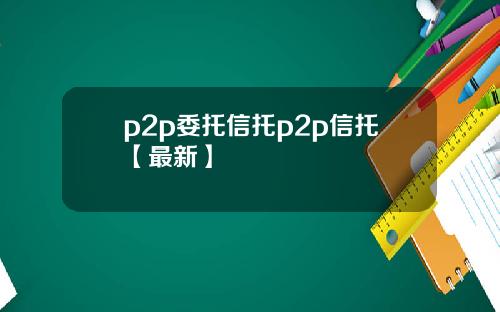 p2p委托信托p2p信托【最新】