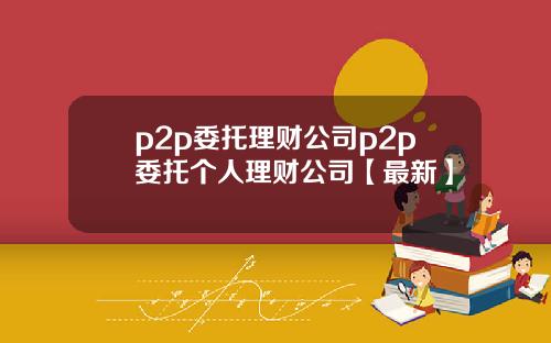 p2p委托理财公司p2p委托个人理财公司【最新】
