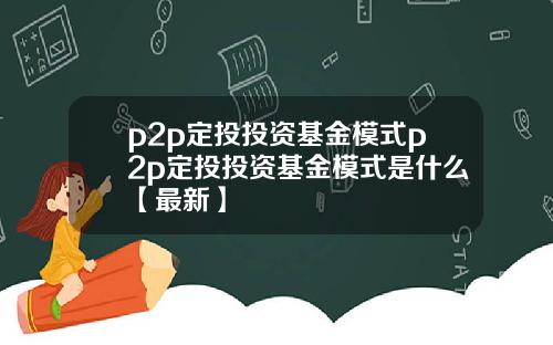 p2p定投投资基金模式p2p定投投资基金模式是什么【最新】