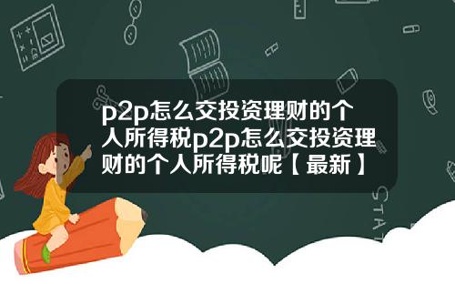 p2p怎么交投资理财的个人所得税p2p怎么交投资理财的个人所得税呢【最新】