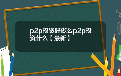 p2p投资好做么p2p投资什么【最新】