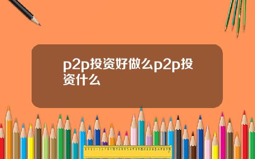 p2p投资好做么p2p投资什么