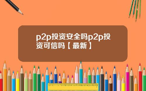 p2p投资安全吗p2p投资可信吗【最新】