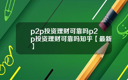 p2p投资理财可靠吗p2p投资理财可靠吗知乎【最新】
