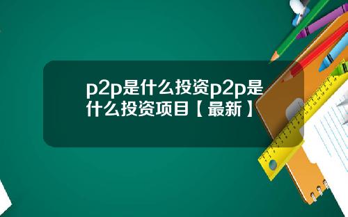 p2p是什么投资p2p是什么投资项目【最新】