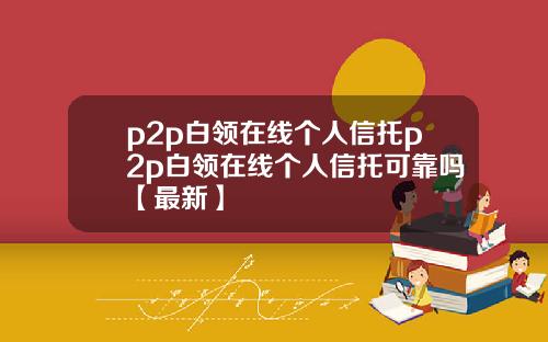 p2p白领在线个人信托p2p白领在线个人信托可靠吗【最新】