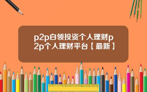 p2p白领投资个人理财p2p个人理财平台【最新】