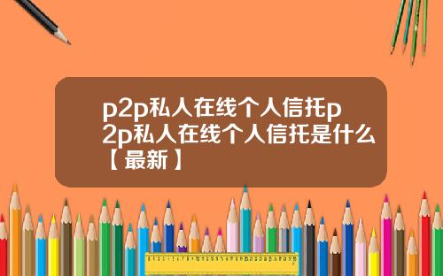 p2p私人在线个人信托p2p私人在线个人信托是什么【最新】