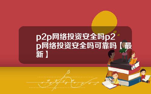 p2p网络投资安全吗p2p网络投资安全吗可靠吗【最新】