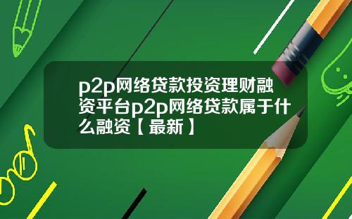 p2p网络贷款投资理财融资平台p2p网络贷款属于什么融资【最新】