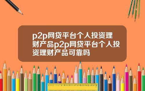 p2p网贷平台个人投资理财产品p2p网贷平台个人投资理财产品可靠吗