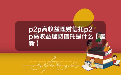 p2p高收益理财信托p2p高收益理财信托是什么【最新】