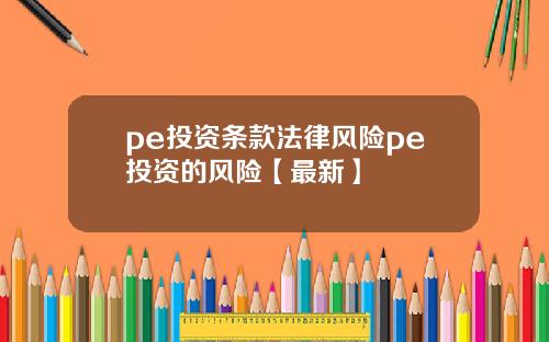 pe投资条款法律风险pe投资的风险【最新】