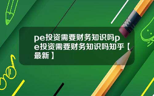 pe投资需要财务知识吗pe投资需要财务知识吗知乎【最新】