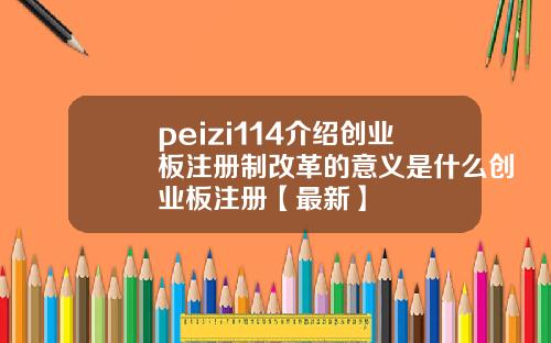 peizi114介绍创业板注册制改革的意义是什么创业板注册【最新】