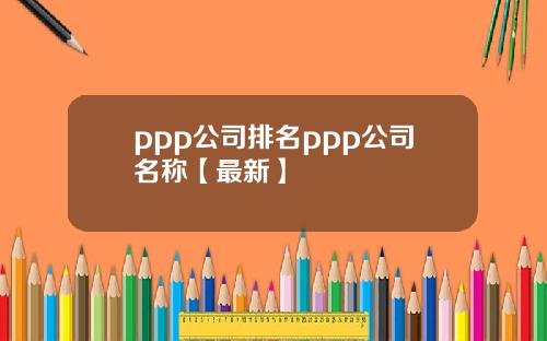 ppp公司排名ppp公司名称【最新】