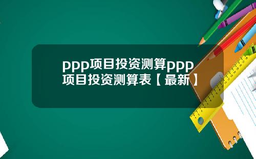 ppp项目投资测算ppp项目投资测算表【最新】