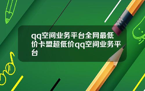 qq空间业务平台全网最低价卡盟超低价qq空间业务平台