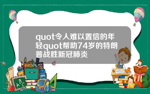 quot令人难以置信的年轻quot帮助74岁的特朗普战胜新冠肺炎