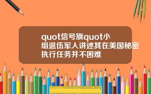 quot信号旗quot小组退伍军人讲述其在美国秘密执行任务并不困难